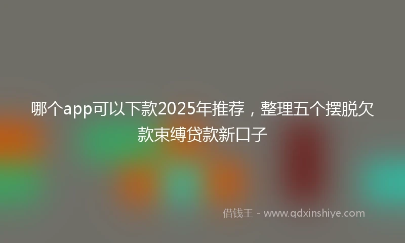 哪个app可以下款2025年推荐，整理五个摆脱欠款束缚贷款新口子