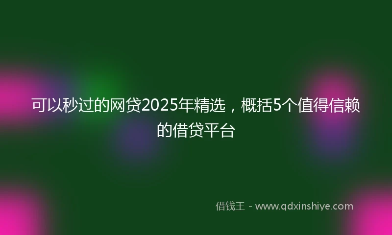 可以秒过的网贷2025年精选，概括5个值得信赖的借贷平台