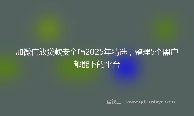 加微信放贷款安全吗2025年精选，整理5个黑户都能下的平台