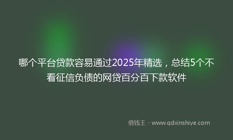 哪个平台贷款容易通过2025年精选，总结5个不看征信负债的网贷百分百下款软件