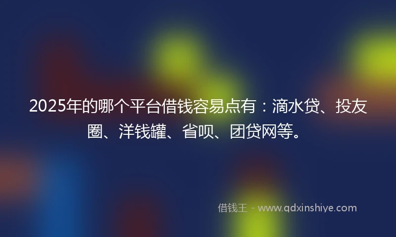 2025年的哪个平台借钱容易点有：滴水贷、投友圈、洋钱罐、省呗、团贷网等。