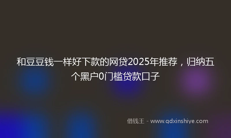 和豆豆钱一样好下款的网贷2025年推荐，归纳五个黑户0门槛贷款口子