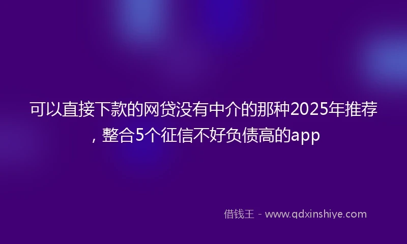 可以直接下款的网贷没有中介的那种2025年推荐，整合5个征信不好负债高的app