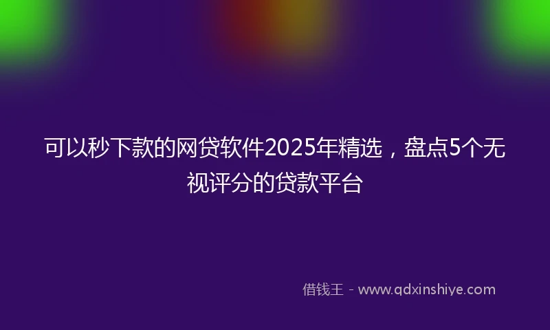可以秒下款的网贷软件2025年精选，盘点5个无视评分的贷款平台