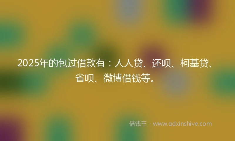 2025年的包过借款有：人人贷、还呗、柯基贷、省呗、微博借钱等。