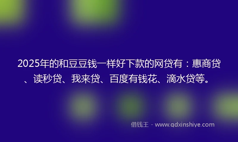2025年的和豆豆钱一样好下款的网贷有：惠商贷、读秒贷、我来贷、百度有钱花、滴水贷等。