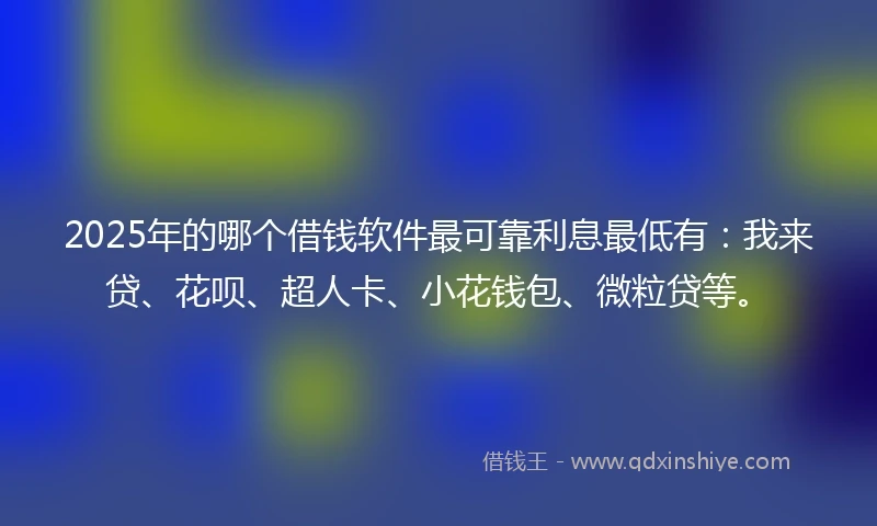 2025年的哪个借钱软件最可靠利息最低有：我来贷、花呗、超人卡、小花钱包、微粒贷等。