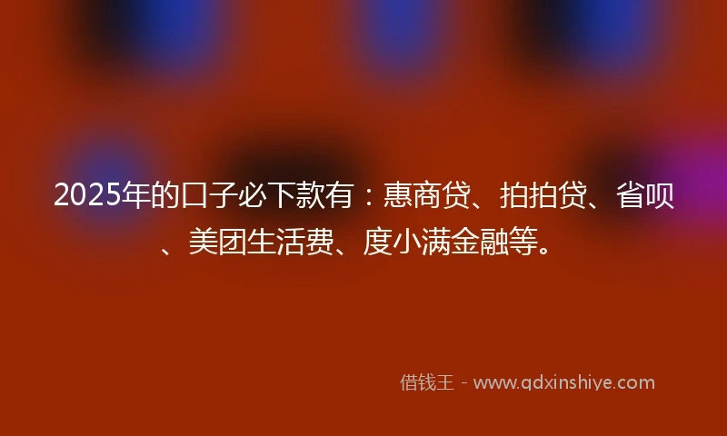 2025年的口子必下款有：惠商贷、拍拍贷、省呗、美团生活费、度小满金融等。
