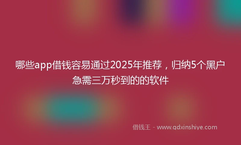 哪些app借钱容易通过2025年推荐，归纳5个黑户急需三万秒到的的软件