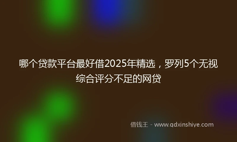 哪个贷款平台最好借2025年精选，罗列5个无视综合评分不足的网贷