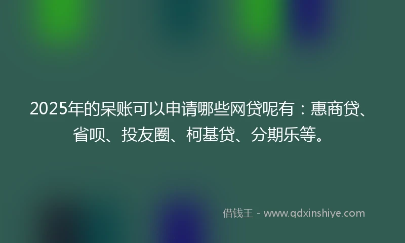 2025年的呆账可以申请哪些网贷呢有：惠商贷、省呗、投友圈、柯基贷、分期乐等。