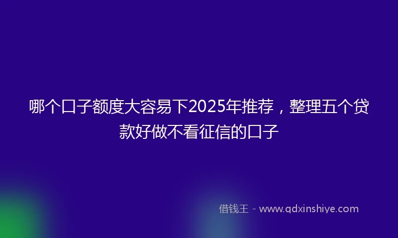 哪个口子额度大容易下2025年推荐,整理五个贷款好做不看征信的口子