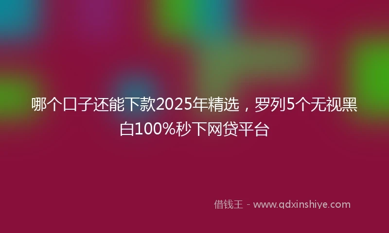 哪个口子还能下款2025年精选，罗列5个无视黑白100%秒下网贷平台