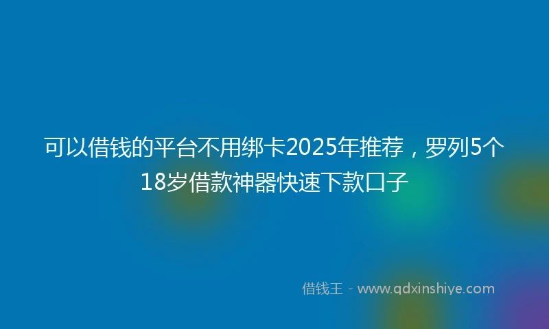 可以借钱的平台不用绑卡2025年推荐，罗列5个18岁借款神器快速下款口子