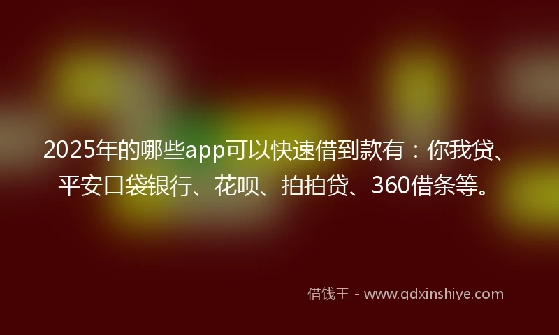 2025年的哪些app可以快速借到款有：你我贷、平安口袋银行、花呗、拍拍贷、360借条等。