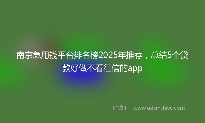 南京急用钱平台排名榜2025年推荐，总结5个贷款好做不看征信的app