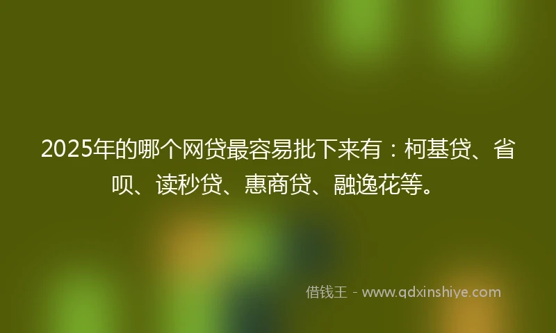 2025年的哪个网贷最容易批下来有：柯基贷、省呗、读秒贷、惠商贷、融逸花等。
