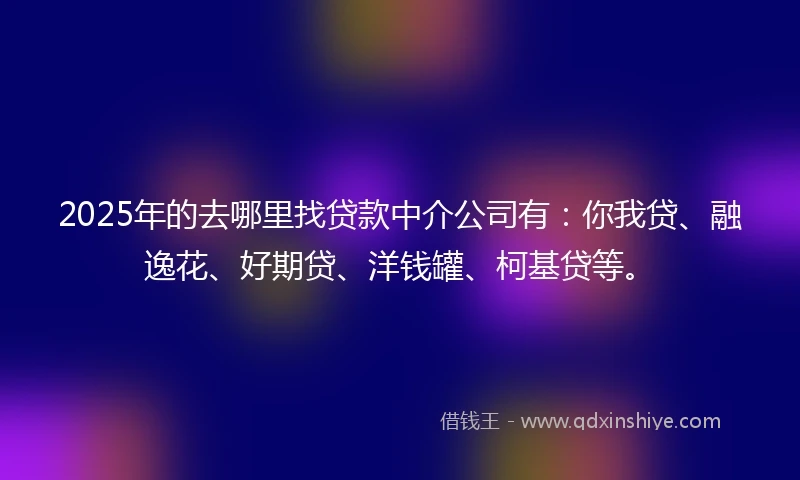 2025年的去哪里找贷款中介公司有：你我贷、融逸花、好期贷、洋钱罐、柯基贷等。