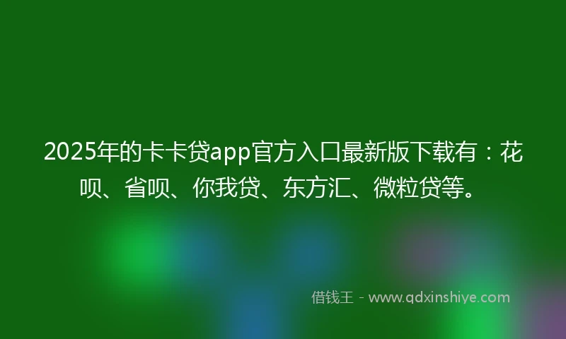 2025年的卡卡贷app官方入口最新版下载有：花呗、省呗、你我贷、东方汇、微粒贷等。