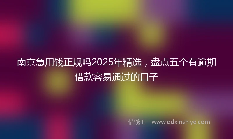 南京急用钱正规吗2025年精选，盘点五个有逾期借款容易通过的口子