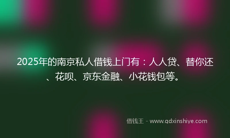 2025年的南京私人借钱上门有：人人贷、替你还、花呗、京东金融、小花钱包等。