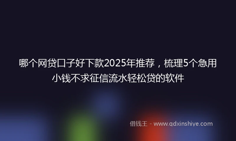 哪个网贷口子好下款2025年推荐，梳理5个急用小钱不求征信流水轻松贷的软件