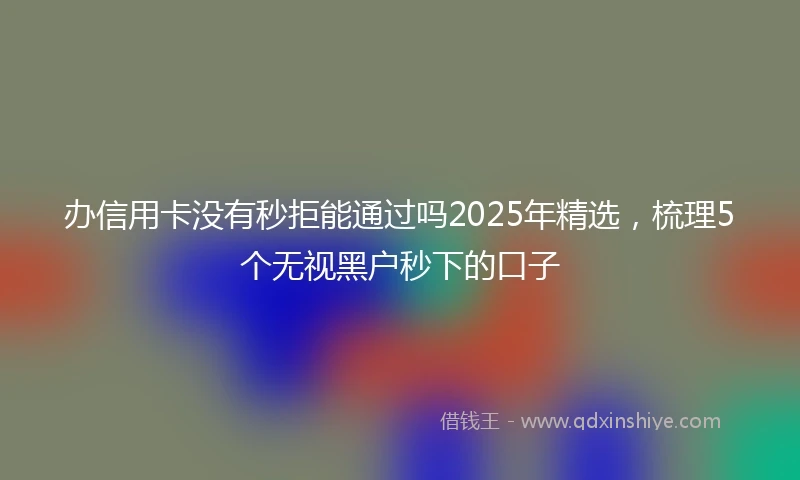 办信用卡没有秒拒能通过吗2025年精选，梳理5个无视黑户秒下的口子