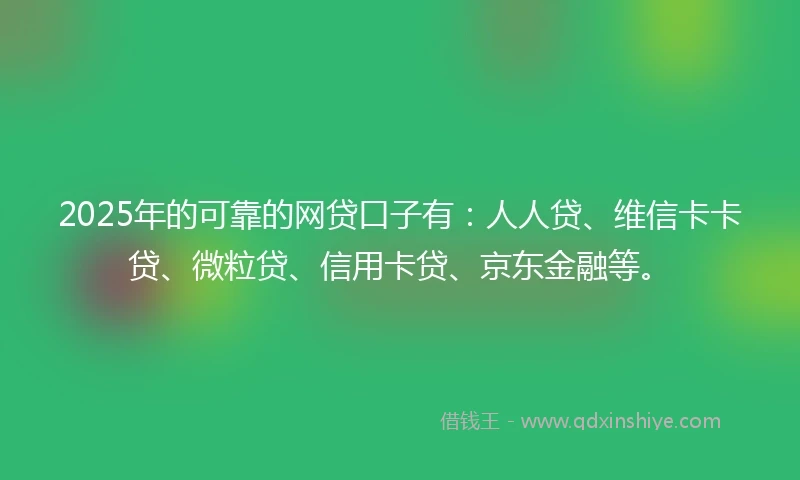 2025年的可靠的网贷口子有:人人贷、维信卡卡贷、微粒贷、信用卡贷、京东金融等。