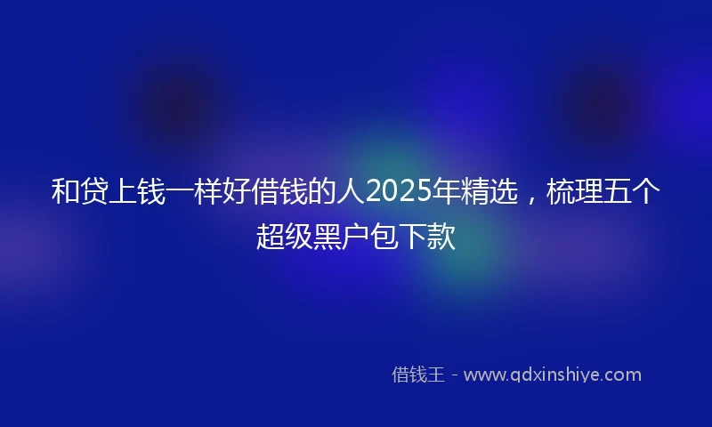 和贷上钱一样好借钱的人2025年精选，梳理五个超级黑户包下款