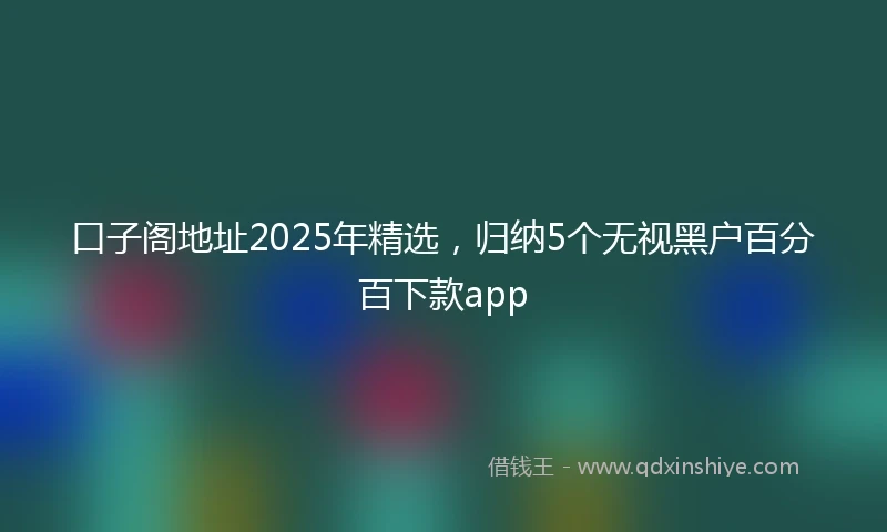 口子阁地址2025年精选，归纳5个无视黑户百分百下款app