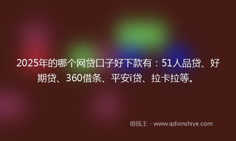 2025年的哪个网贷口子好下款有：51人品贷、好期贷、360借条、平安i贷、拉卡拉等。