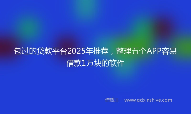 包过的贷款平台2025年推荐，整理五个APP容易借款1万块的软件