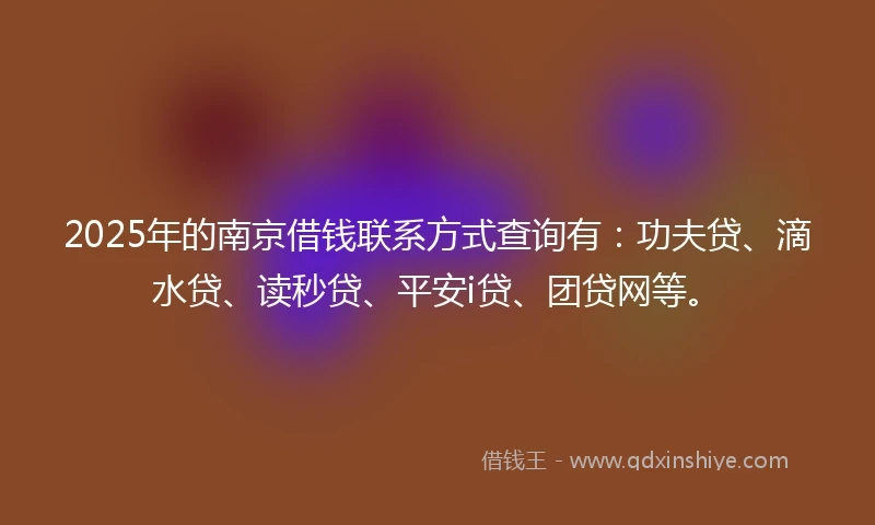 2025年的南京借钱联系方式查询有：功夫贷、滴水贷、读秒贷、平安i贷、团贷网等。