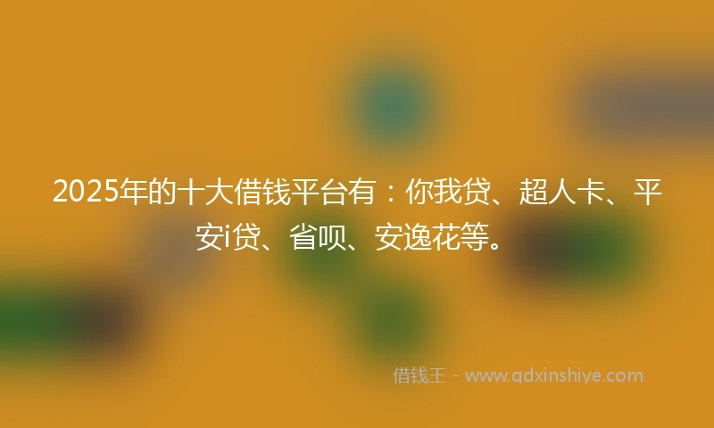 2025年的十大借钱平台有：你我贷、超人卡、平安i贷、省呗、安逸花等。