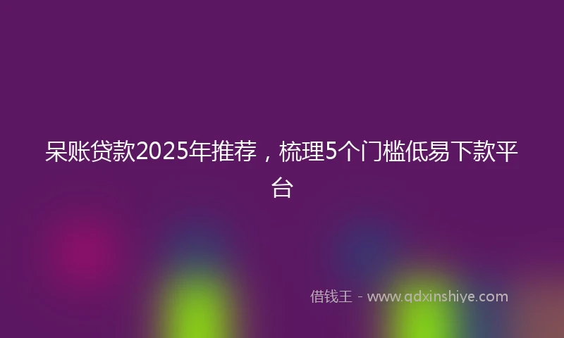 呆账贷款2025年推荐，梳理5个门槛低易下款平台
