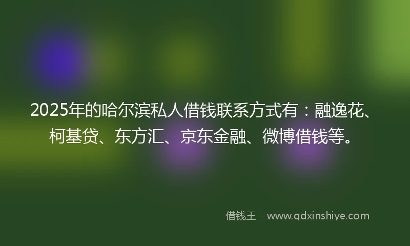 2025年的哈尔滨私人借钱联系方式有：融逸花、柯基贷、东方汇、京东金融、微博借钱等。
