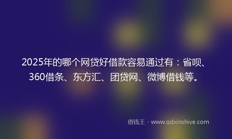 2025年的哪个网贷好借款容易通过有：省呗、360借条、东方汇、团贷网、微博借钱等。