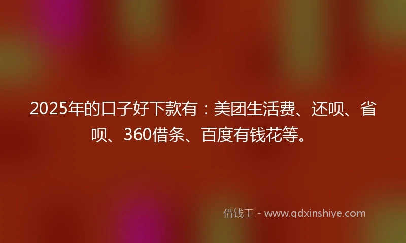 2025年的口子好下款有：美团生活费、还呗、省呗、360借条、百度有钱花等。