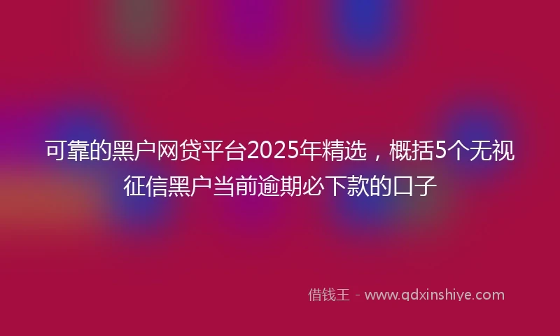 可靠的黑户网贷平台2025年精选，概括5个无视征信黑户当前逾期必下款的口子