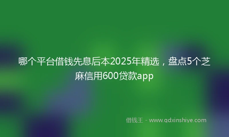 哪个平台借钱先息后本2025年精选，盘点5个芝麻信用600贷款app