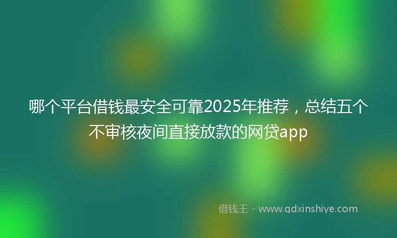 哪个平台借钱最安全可靠2025年推荐，总结五个不审核夜间直接放款的网贷app