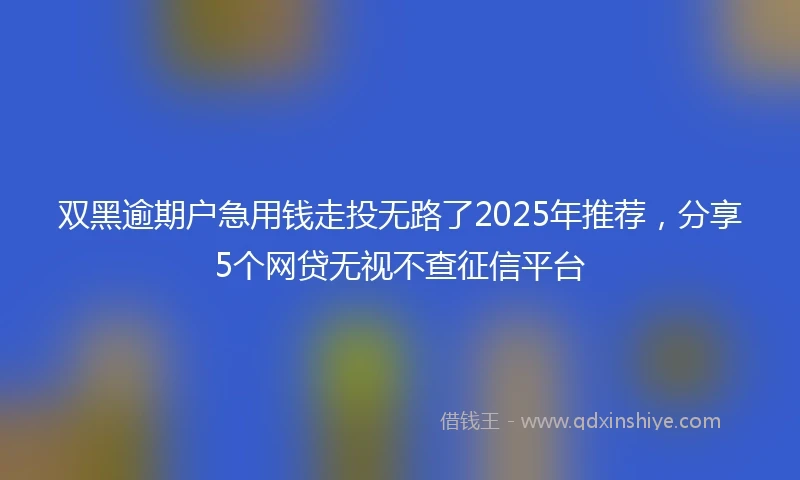 双黑逾期户急用钱走投无路了2025年推荐，分享5个网贷无视不查征信平台