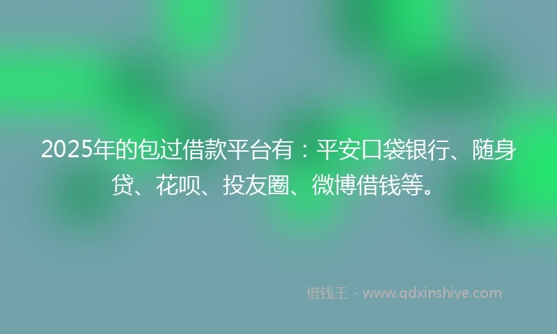 2025年的包过借款平台有：平安口袋银行、随身贷、花呗、投友圈、微博借钱等。