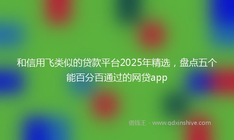 和信用飞类似的贷款平台2025年精选，盘点五个能百分百通过的网贷app