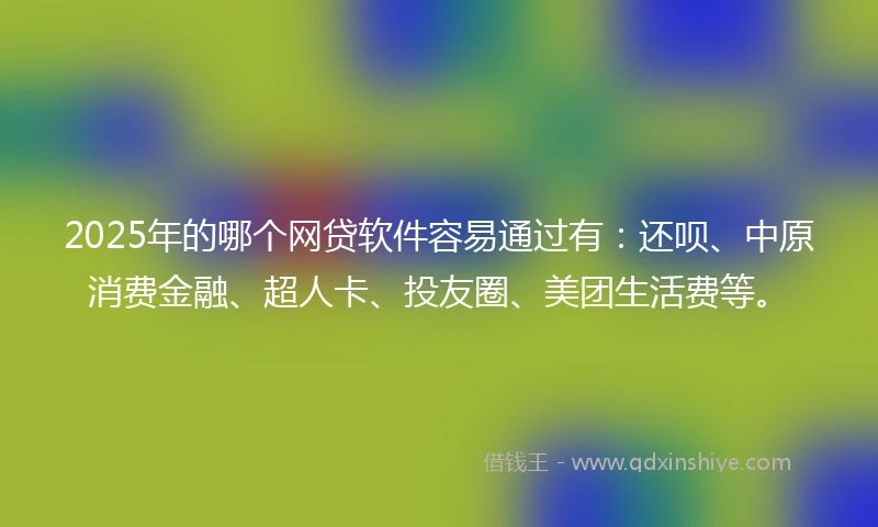 2025年的哪个网贷软件容易通过有：还呗、中原消费金融、超人卡、投友圈、美团生活费等。