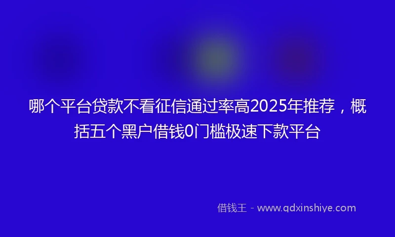 哪个平台贷款不看征信通过率高2025年推荐，概括五个黑户借钱0门槛极速下款平台
