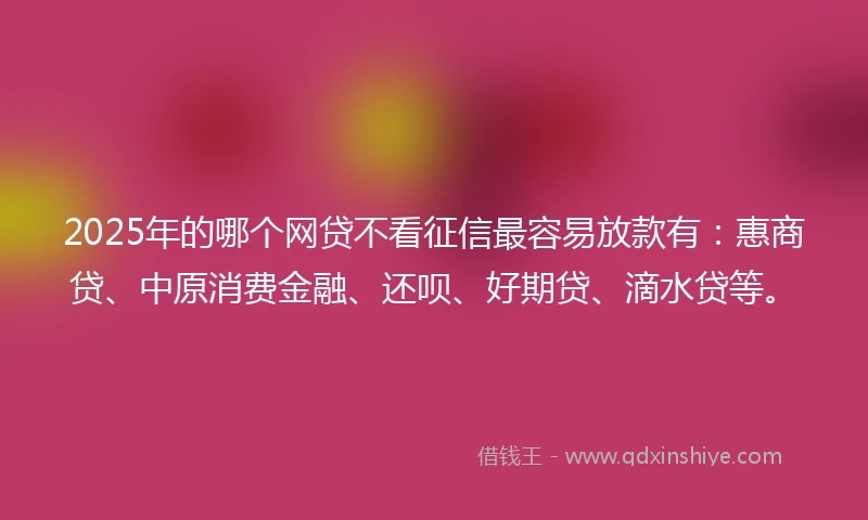 2025年的哪个网贷不看征信最容易放款有：惠商贷、中原消费金融、还呗、好期贷、滴水贷等。