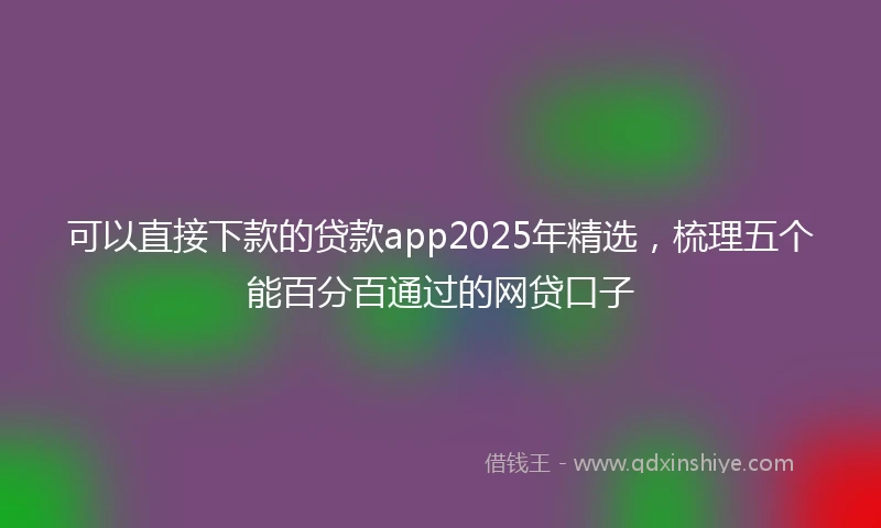 可以直接下款的贷款app2025年精选，梳理五个能百分百通过的网贷口子