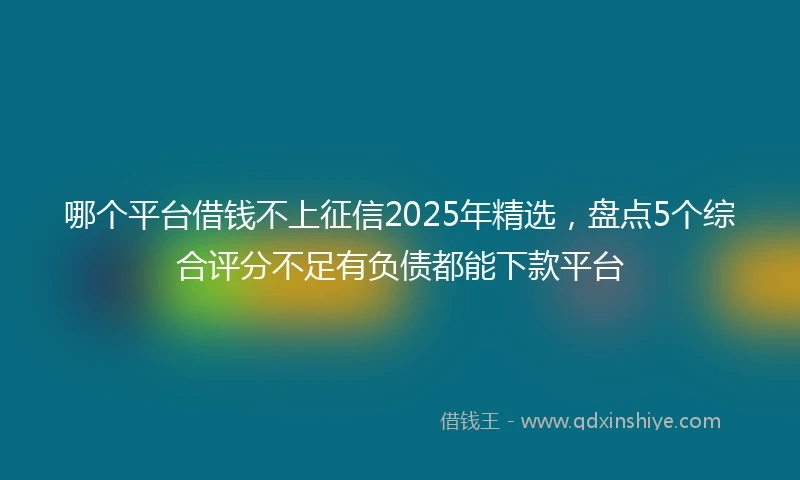 哪个平台借钱不上征信2025年精选，盘点5个综合评分不足有负债都能下款平台