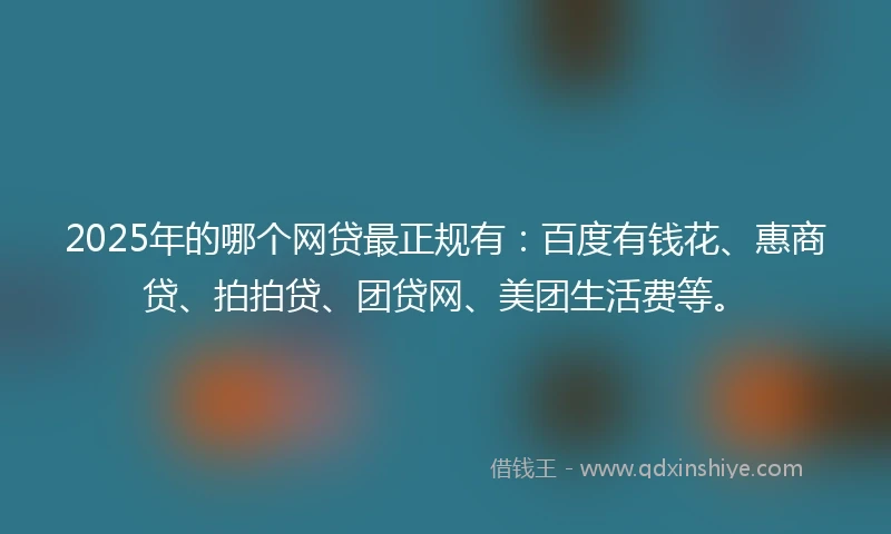 2025年的哪个网贷最正规有：百度有钱花、惠商贷、拍拍贷、团贷网、美团生活费等。